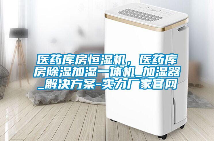 醫(yī)藥庫(kù)房恒濕機(jī),醫(yī)藥庫(kù)房除濕加濕一體機(jī)_加濕器_解決方案-實(shí)力廠家官網(wǎng)