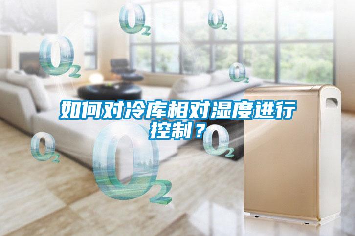 如何對冷庫相對濕度進行控制？