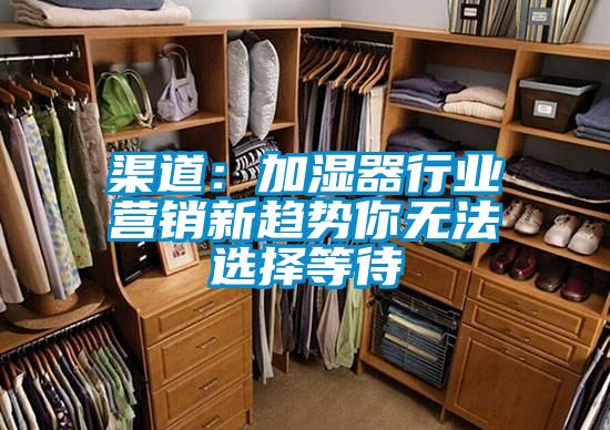 渠道:加濕器行業(yè)營銷新趨勢你無法選擇等待