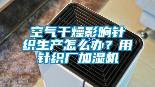 空氣干燥影響針織生產(chǎn)怎么辦?用針織廠加濕機(jī)
