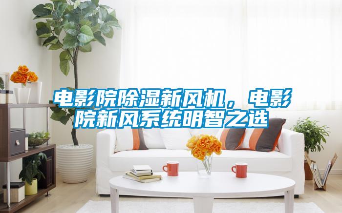 電影院除濕新風機，電影院新風系統明智之選