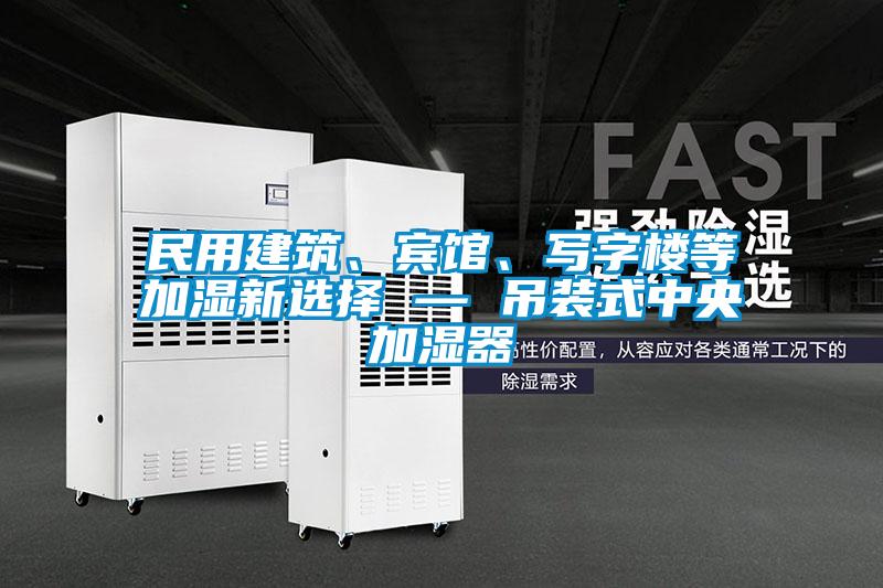 民用建筑、賓館、寫(xiě)字樓等加濕新選擇 — 吊裝式中央加濕器
