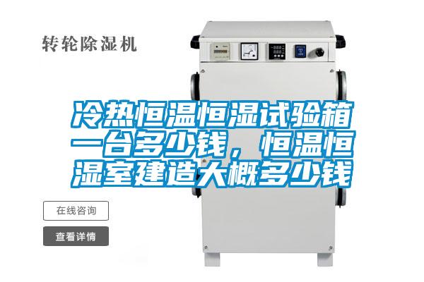 冷熱恒溫恒濕試驗(yàn)箱一臺多少錢，恒溫恒濕室建造大概多少錢