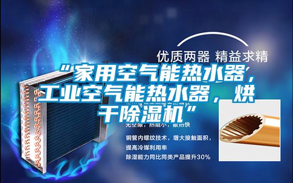 “家用空氣能熱水器，工業空氣能熱水器，烘干除濕機”