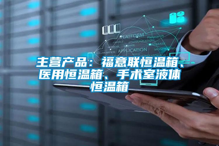 主營產品：福意聯恒溫箱、醫用恒溫箱、手術室液體恒溫箱