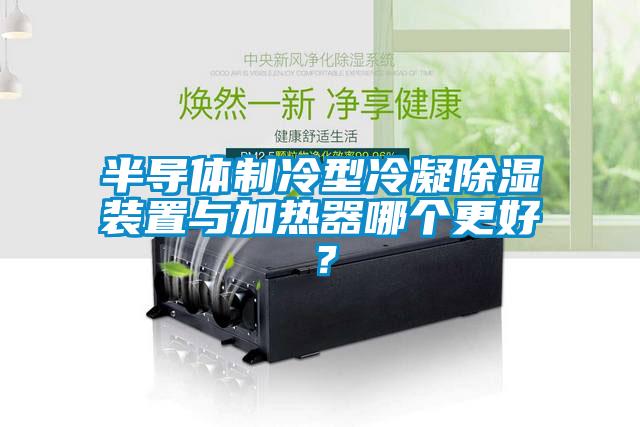 半導體制冷型冷凝除濕裝置與加熱器哪個更好？