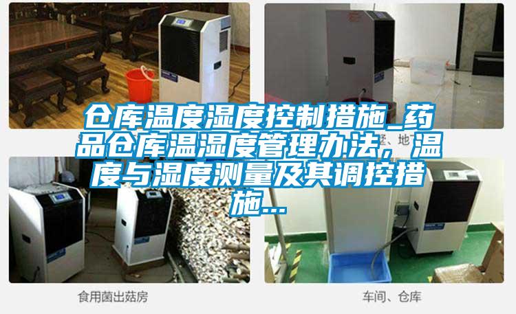 倉庫溫度濕度控制措施_藥品倉庫溫濕度管理辦法,溫度與濕度測量及其調(diào)控措施...