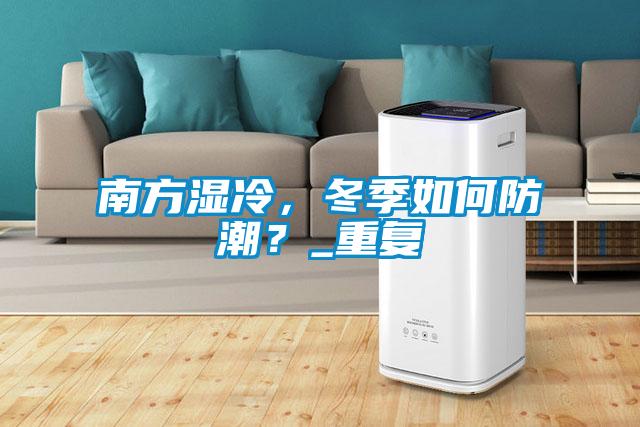 南方濕冷,冬季如何防潮?_重復(fù)
