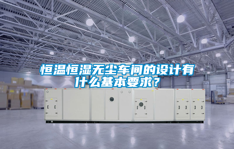 恒溫恒濕無(wú)塵車(chē)間的設(shè)計(jì)有什么基本要求？