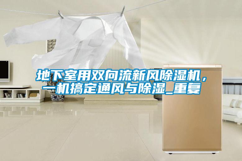 地下室用雙向流新風(fēng)除濕機(jī)，一機(jī)搞定通風(fēng)與除濕_重復(fù)