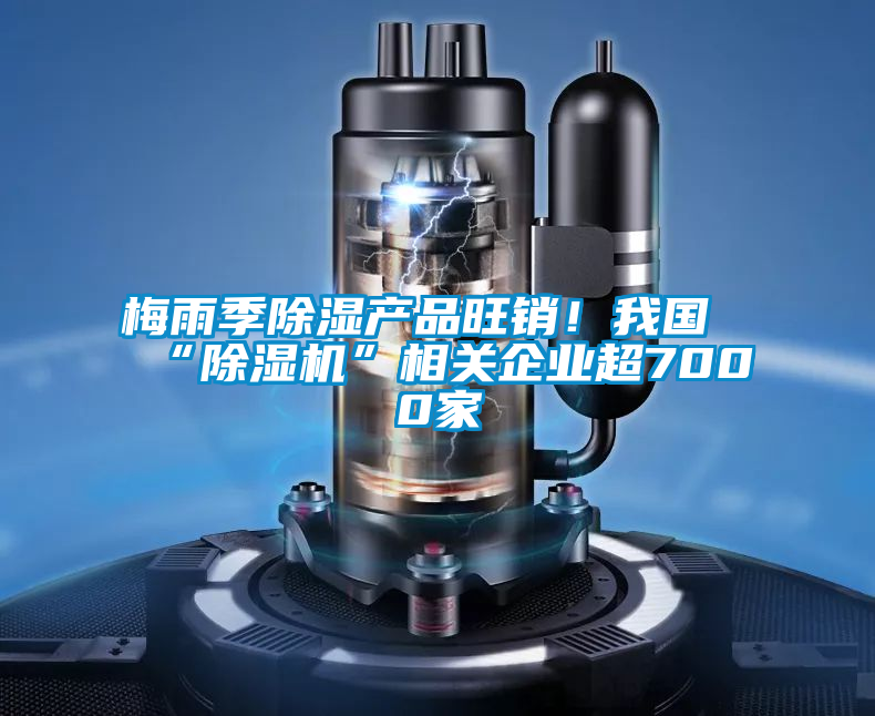 梅雨季除濕產品旺銷!我國“除濕機”相關企業超7000家