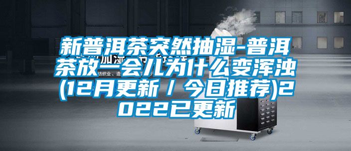 新普洱茶突然抽濕-普洱茶放一會兒為什么變渾濁(12月更新／今日推薦)2022已更新