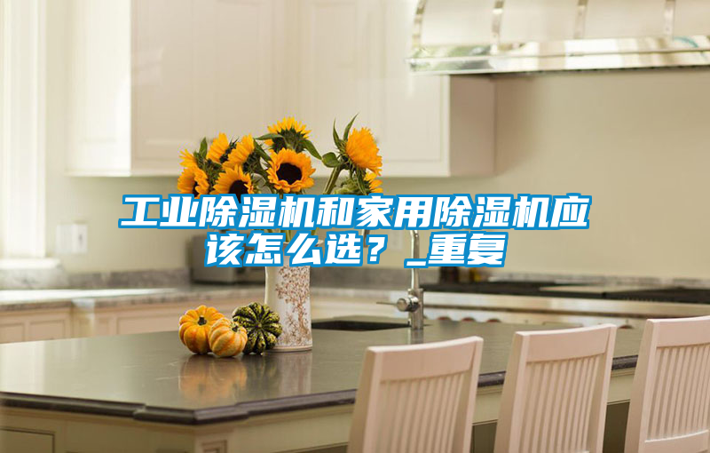 工業(yè)除濕機(jī)和家用除濕機(jī)應(yīng)該怎么選？_重復(fù)