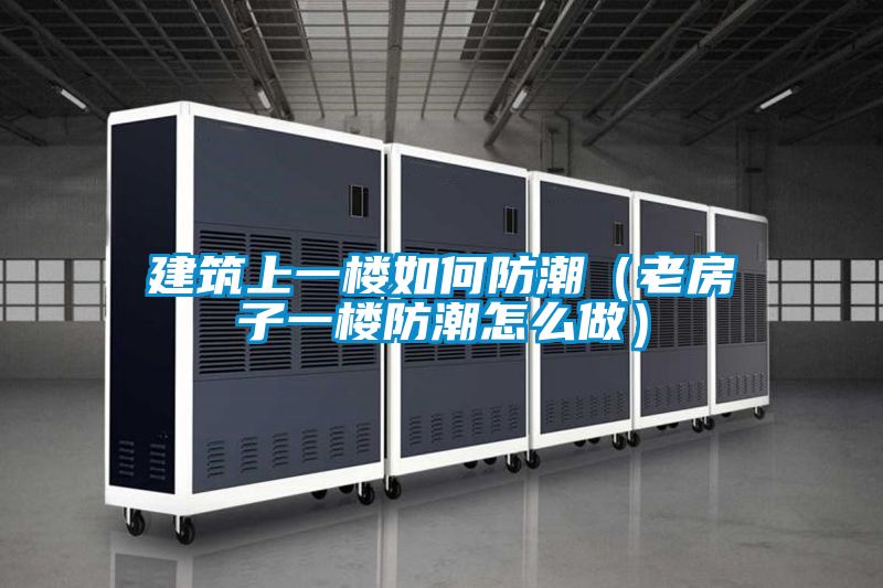 建筑上一樓如何防潮(老房子一樓防潮怎么做)