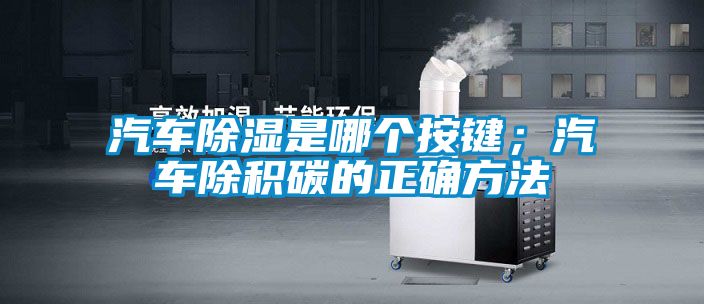 汽車除濕是哪個(gè)按鍵；汽車除積碳的正確方法