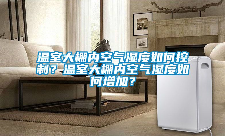 溫室大棚內空氣濕度如何控制?溫室大棚內空氣濕度如何增加?