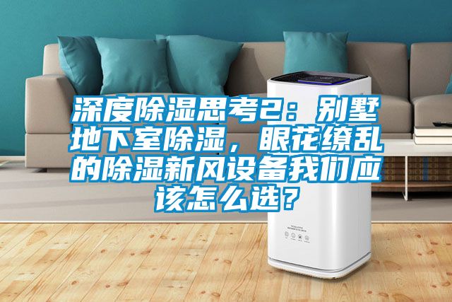 深度除濕思考2：別墅地下室除濕，眼花繚亂的除濕新風設備我們應該怎么選？
