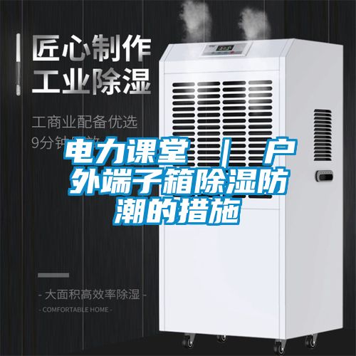電力課堂 | 戶外端子箱除濕防潮的措施