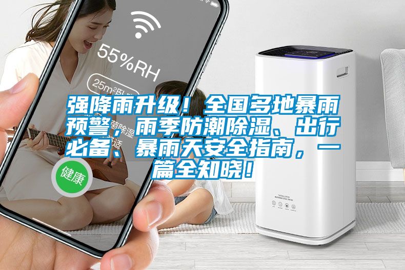 強降雨升級!全國多地暴雨預警,雨季防潮除濕、出行必備、暴雨天安全指南,一篇全知曉!