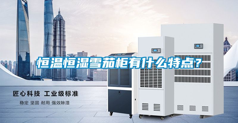 恒溫恒濕雪茄柜有什么特點?