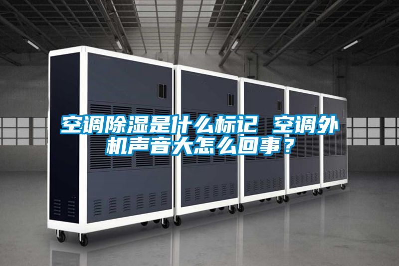 空調(diào)除濕是什么標記 空調(diào)外機聲音大怎么回事?
