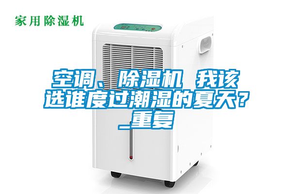 空調、除濕機 我該選誰度過潮濕的夏天?_重復