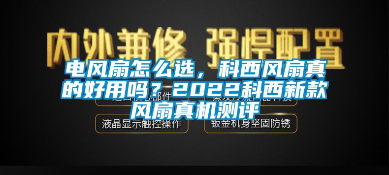 電風扇怎么選,科西風扇真的好用嗎?2022科西新款風扇真機測評
