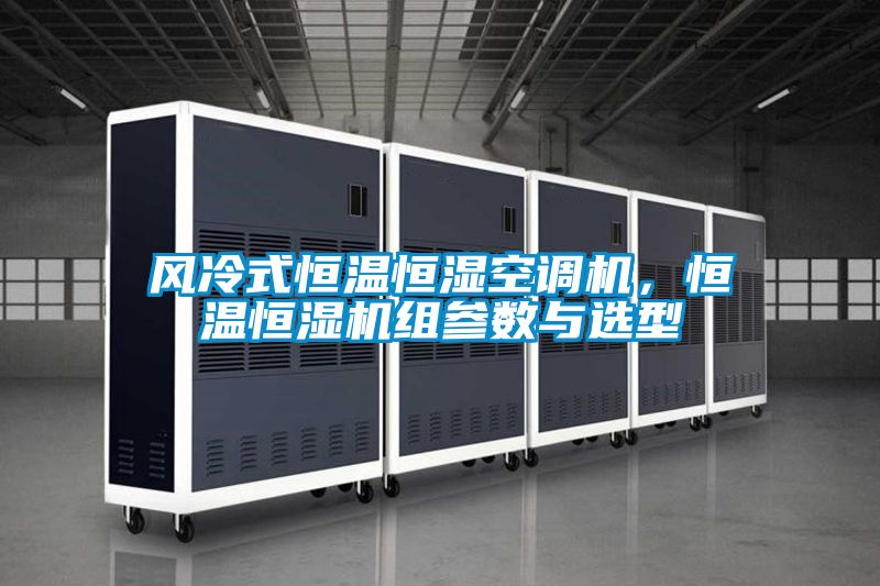 風(fēng)冷式恒溫恒濕空調(diào)機(jī),恒溫恒濕機(jī)組參數(shù)與選型